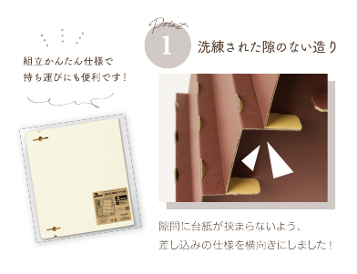 1.洗練された隙のない造り 隙間に台紙が挟まらないよう、差し込みの使用を横向きにしました！組み立てかんたん仕様で持ち運びにも便利です！