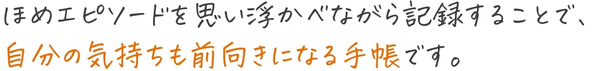 ほめエピソードを思い浮かべながら記録することで、自分の気持ちも前向きになる手帳です。