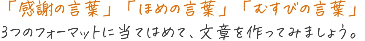 「感謝の言葉」「ほめの言葉」「むすびの言葉」3つのフォーマットに当てはめて、文章を作ってみましょう。