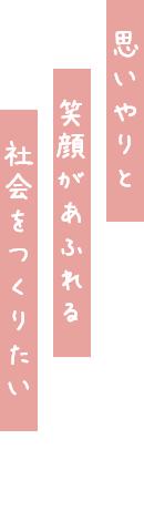 思いやりと笑顔があふれる社会をつくりたい