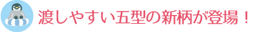 渡しやすい五型の新柄が登場！