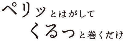 ペリッとはがしてくるっと巻くだけ