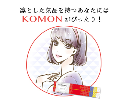 凛とした気品を持つあなたには「KOMON」がぴったり！