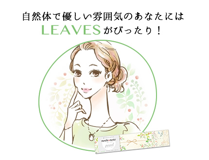 自然体で優しい雰囲気のあなたには「LEAVES」がぴったり！