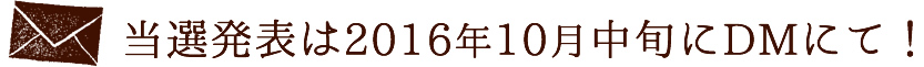 当選発表は2016年10月中旬にDMにて！