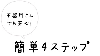 不器用さんでも安心！簡単4ステップ