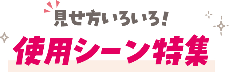 見せ方いろいろ！仕様シーン特集