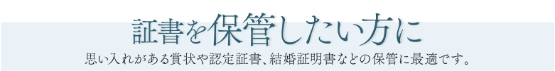 証書を保管したい方に 思い入れがある賞状や認定証書、結婚証明書などの保管に最適です。