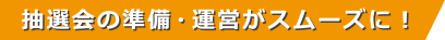 抽選会の準備・運営がスムーズに